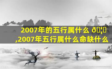 2007年的五行属什么 🦈 ,2007年五行属什么命缺什么